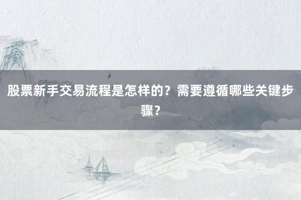 股票新手交易流程是怎样的？需要遵循哪些关键步骤？