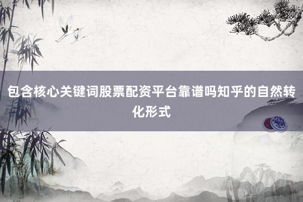 包含核心关键词股票配资平台靠谱吗知乎的自然转化形式