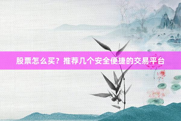 股票怎么买？推荐几个安全便捷的交易平台