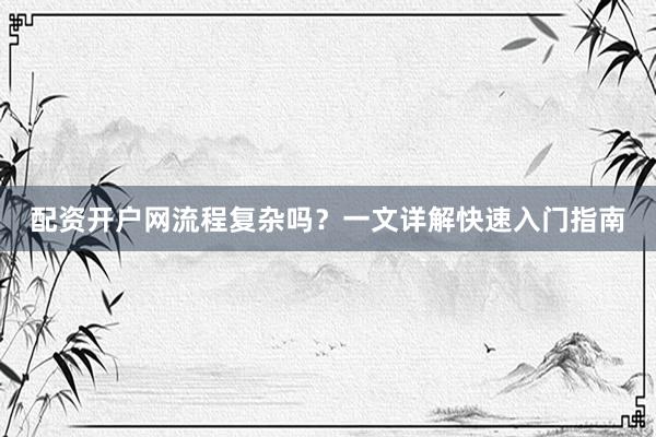 配资开户网流程复杂吗？一文详解快速入门指南