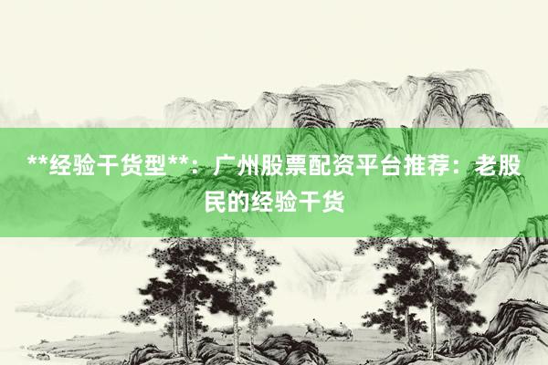 **经验干货型**：广州股票配资平台推荐：老股民的经验干货