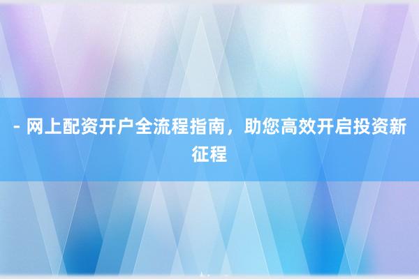 - 网上配资开户全流程指南，助您高效开启投资新征程