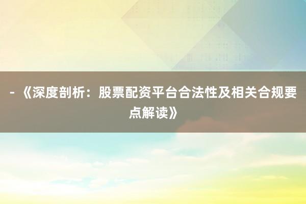 - 《深度剖析：股票配资平台合法性及相关合规要点解读》