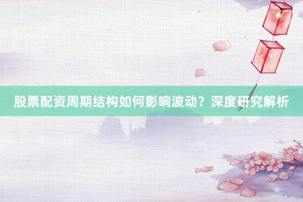 股票配资周期结构如何影响波动？深度研究解析