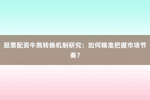 股票配资牛熊转换机制研究：如何精准把握市场节奏？