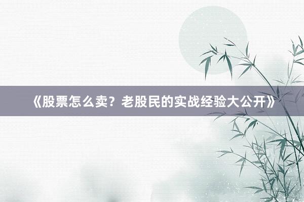 《股票怎么卖？老股民的实战经验大公开》