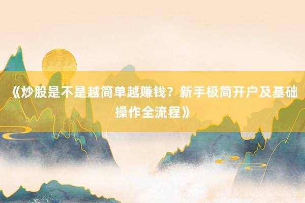 《炒股是不是越简单越赚钱？新手极简开户及基础操作全流程》