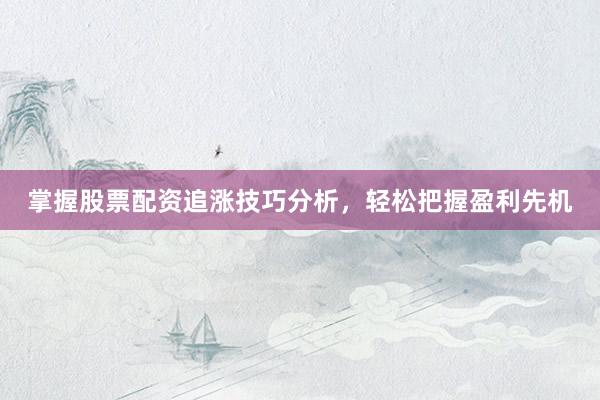 掌握股票配资追涨技巧分析，轻松把握盈利先机