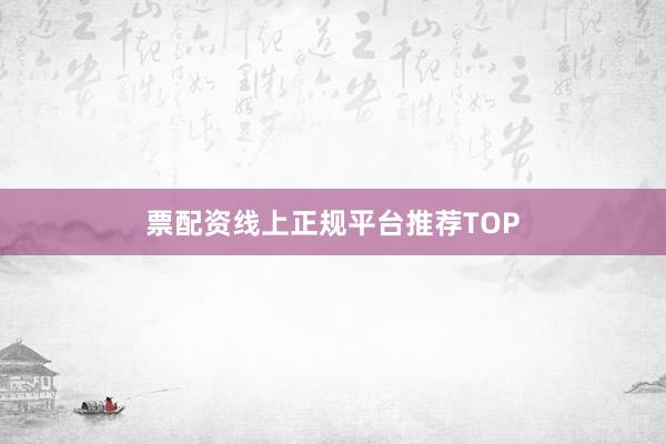 票配资线上正规平台推荐TOP
