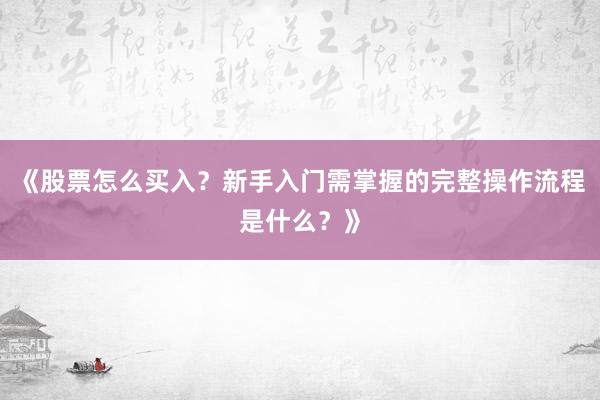 《股票怎么买入？新手入门需掌握的完整操作流程是什么？》