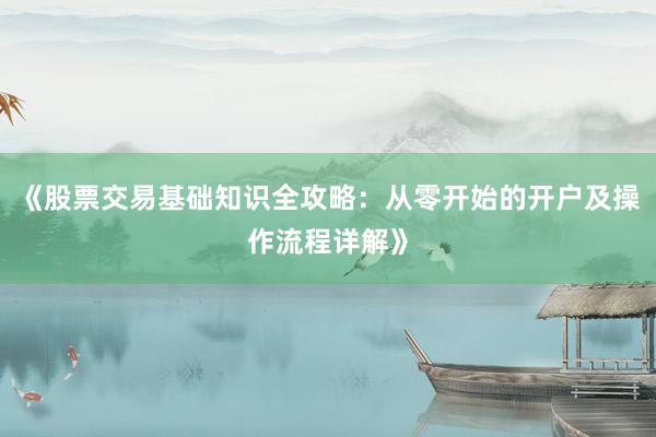 《股票交易基础知识全攻略：从零开始的开户及操作流程详解》