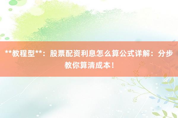 **教程型**：股票配资利息怎么算公式详解：分步教你算清成本！
