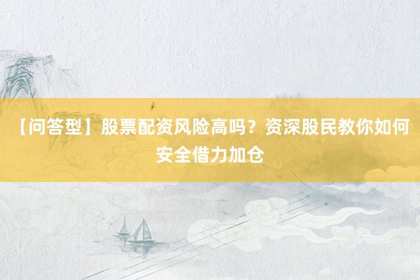 【问答型】股票配资风险高吗？资深股民教你如何安全借力加仓