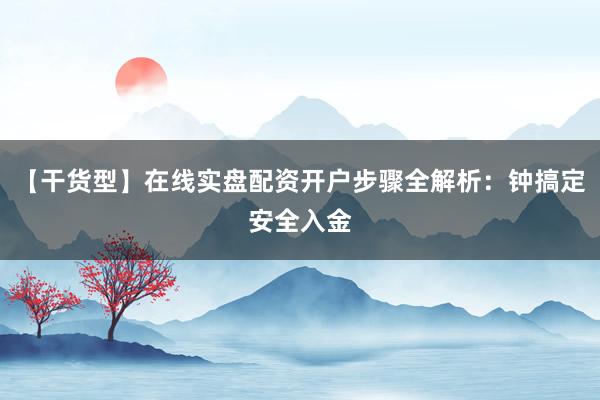 【干货型】在线实盘配资开户步骤全解析：钟搞定安全入金