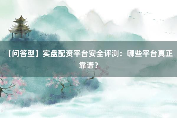 【问答型】实盘配资平台安全评测：哪些平台真正靠谱？