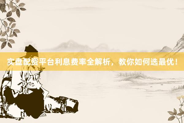 实盘配资平台利息费率全解析，教你如何选最优！