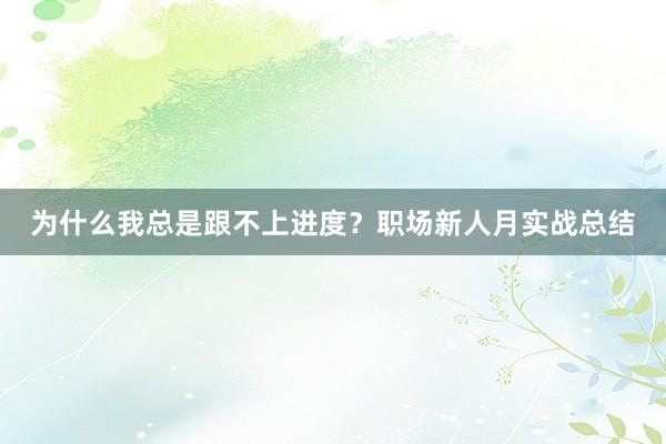 为什么我总是跟不上进度？职场新人月实战总结
