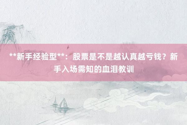 **新手经验型**：股票是不是越认真越亏钱？新手入场需知的血泪教训