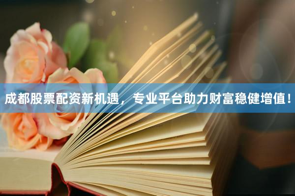 成都股票配资新机遇，专业平台助力财富稳健增值！