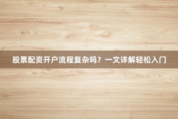 股票配资开户流程复杂吗？一文详解轻松入门