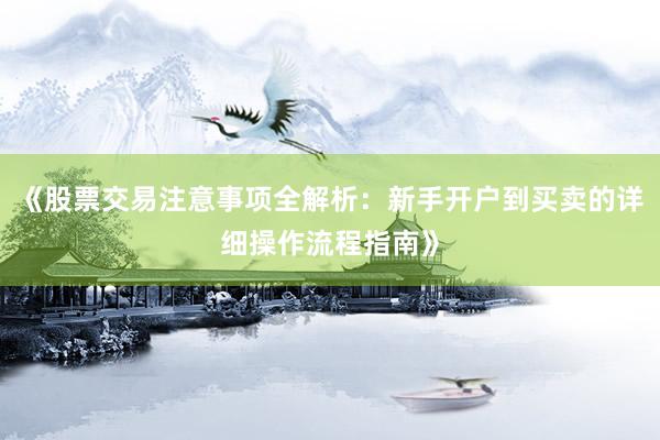 《股票交易注意事项全解析：新手开户到买卖的详细操作流程指南》