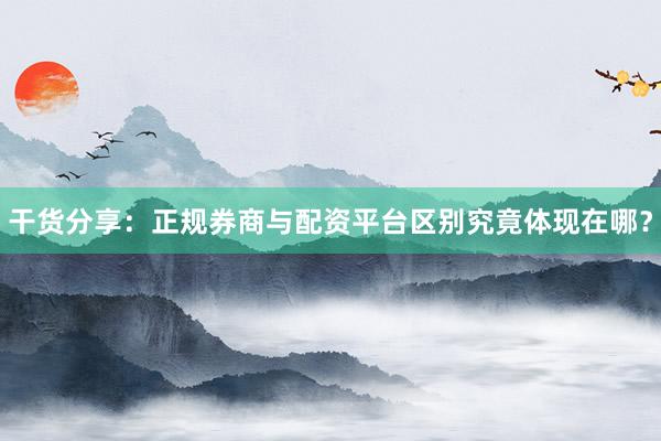 干货分享：正规券商与配资平台区别究竟体现在哪？