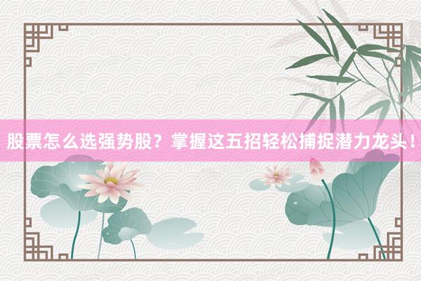 股票怎么选强势股？掌握这五招轻松捕捉潜力龙头！