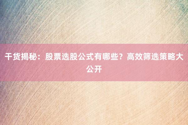 干货揭秘：股票选股公式有哪些？高效筛选策略大公开