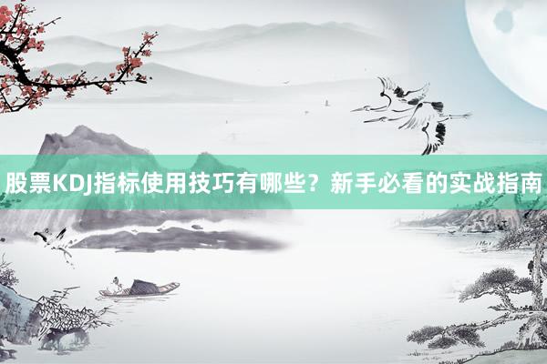 股票KDJ指标使用技巧有哪些？新手必看的实战指南