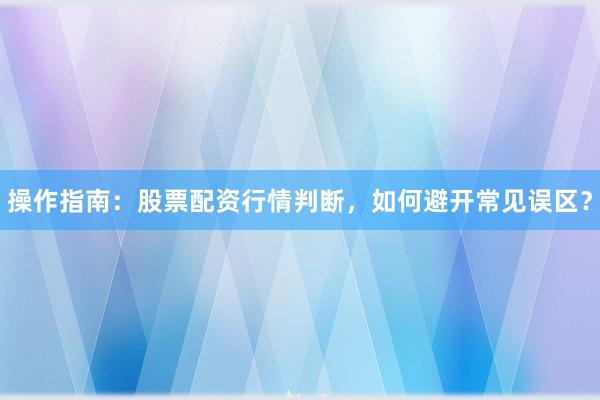 操作指南：股票配资行情判断，如何避开常见误区？