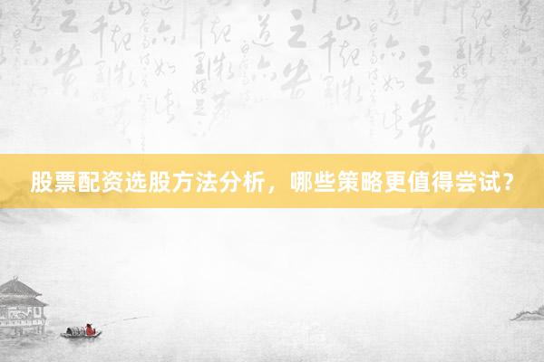 股票配资选股方法分析,哪些策略更值得尝试?