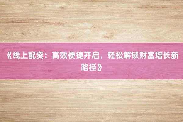 《线上配资：高效便捷开启，轻松解锁财富增长新路径》