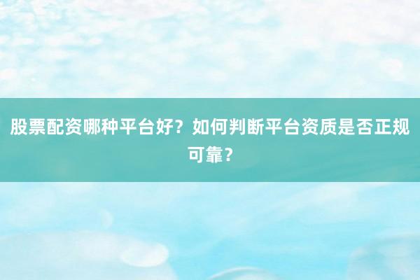 股票配资哪种平台好？如何判断平台资质是否正规可靠？