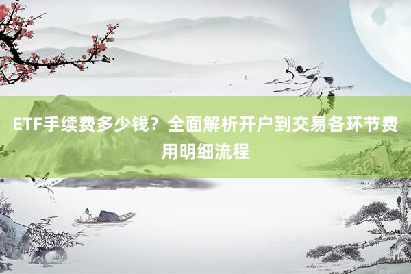 ETF手续费多少钱？全面解析开户到交易各环节费用明细流程