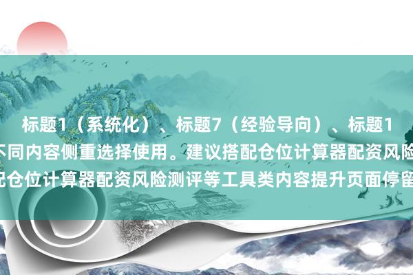 标题1（系统化）、标题7（经验导向）、标题10（方法论），可根据不同内容侧重选择使用。建议搭配仓位计算器配资风险测评等工具类内容提升页面停留时长。