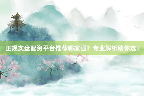 正规实盘配资平台推荐哪家强？专业解析助你选！