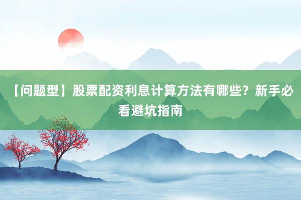 【问题型】股票配资利息计算方法有哪些？新手必看避坑指南