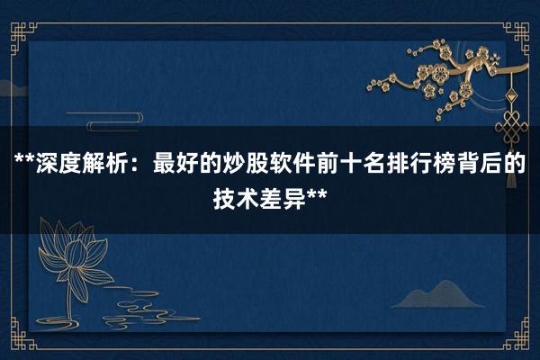 **深度解析：最好的炒股软件前十名排行榜背后的技术差异**