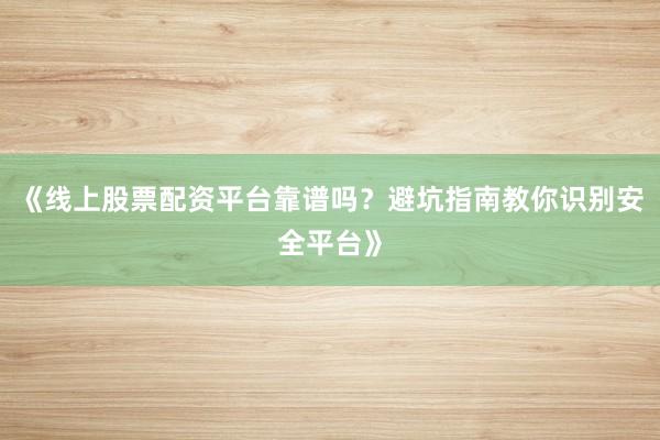 《线上股票配资平台靠谱吗？避坑指南教你识别安全平台》