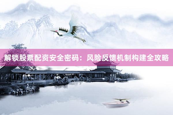 解锁股票配资安全密码:风险反馈机制构建全攻略