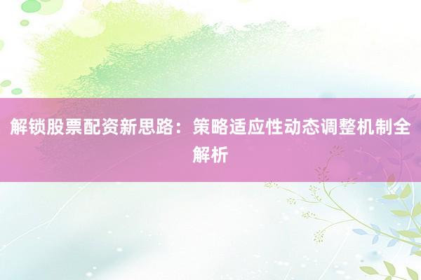 解锁股票配资新思路：策略适应性动态调整机制全解析