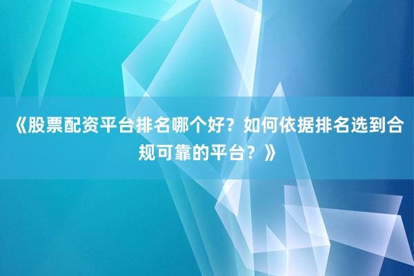 《股票配资平台排名哪个好?如何依据排名选到合规可靠的平台?》