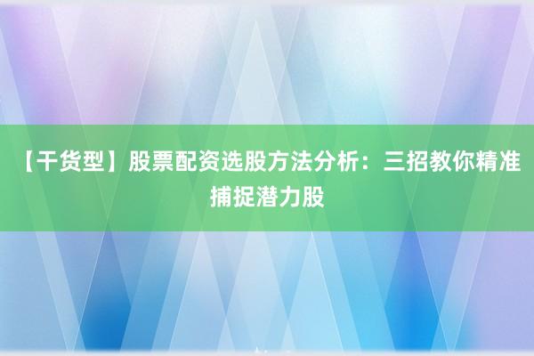 【干货型】股票配资选股方法分析：三招教你精准捕捉潜力股