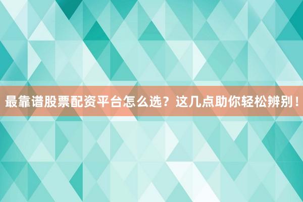 最靠谱股票配资平台怎么选？这几点助你轻松辨别！
