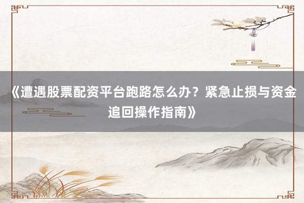 《遭遇股票配资平台跑路怎么办？紧急止损与资金追回操作指南》