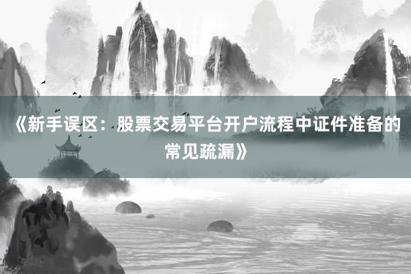 《新手误区：股票交易平台开户流程中证件准备的常见疏漏》