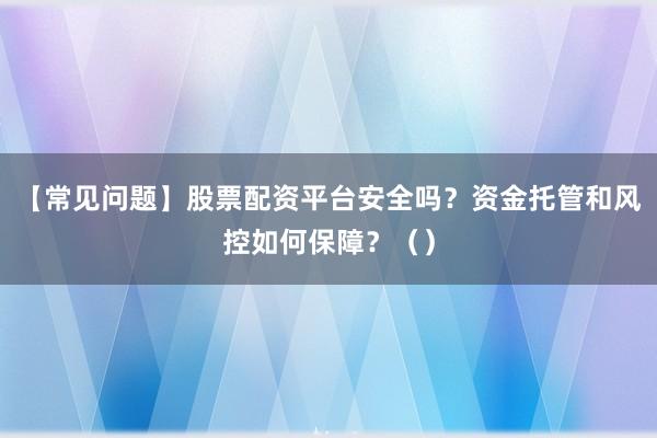 【常见问题】股票配资平台安全吗？资金托管和风控如何保障？（）