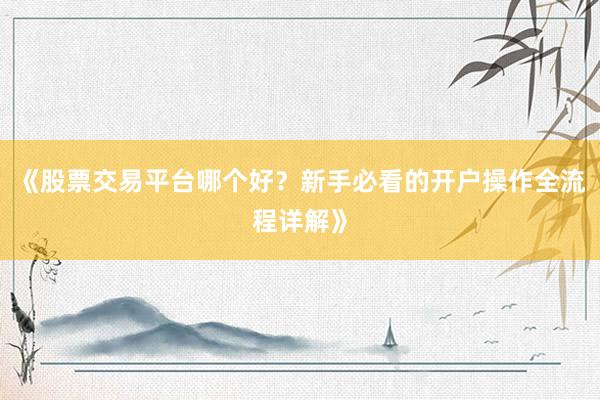 《股票交易平台哪个好？新手必看的开户操作全流程详解》