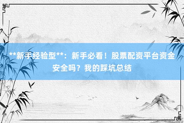 **新手经验型**:新手必看!股票配资平台资金安全吗?我的踩坑总结