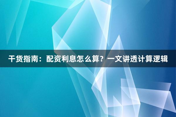 干货指南：配资利息怎么算？一文讲透计算逻辑
